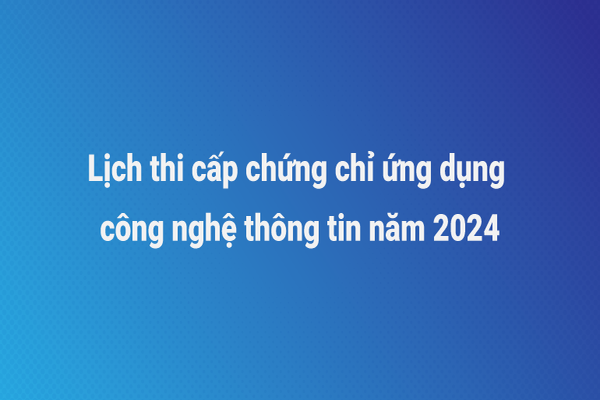 Lịch thi cấp chứng chỉ ứng dụng công nghệ thông tin năm 2024